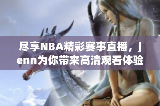 尽享NBA精彩赛事直播，jenn为你带来高清观看体验