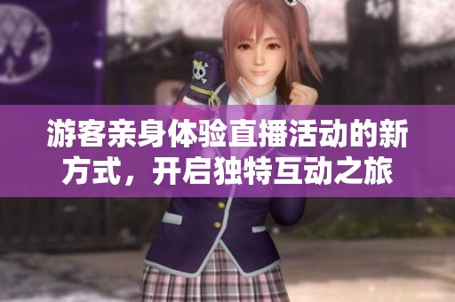 游客亲身体验直播活动的新方式，开启独特互动之旅
