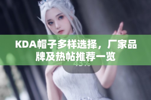 KDA帽子多样选择，厂家品牌及热帖推荐一览