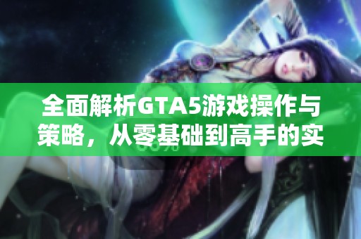 全面解析GTA5游戏操作与策略，从零基础到高手的实用指南