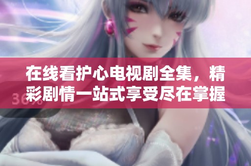 在线看护心电视剧全集，精彩剧情一站式享受尽在掌握