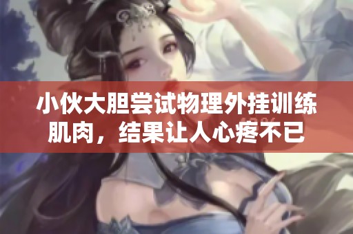 小伙大胆尝试物理外挂训练肌肉，结果让人心疼不已