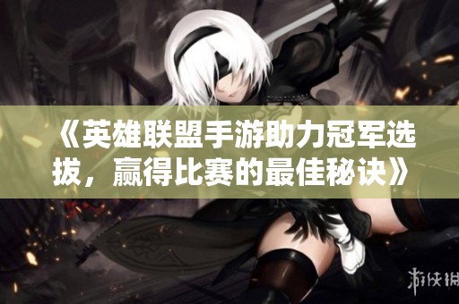 《英雄联盟手游助力冠军选拔，赢得比赛的最佳秘诀》
