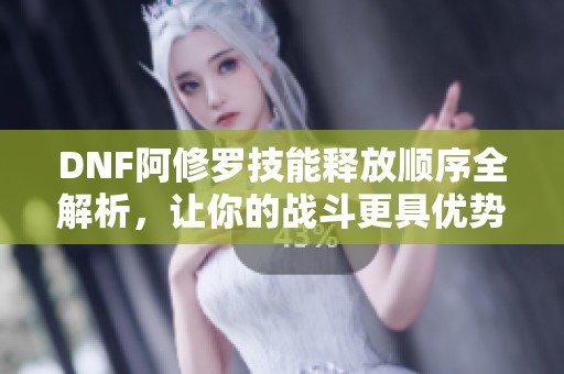 DNF阿修罗技能释放顺序全解析，让你的战斗更具优势！