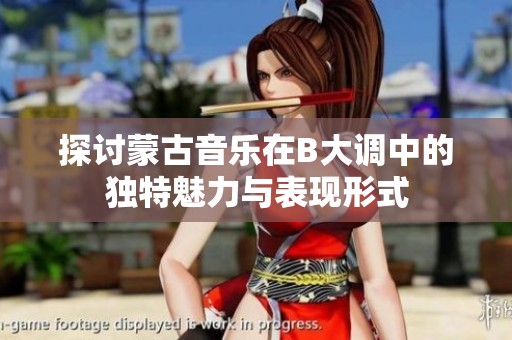 探讨蒙古音乐在B大调中的独特魅力与表现形式