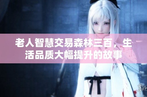老人智慧交易森林三百，生活品质大幅提升的故事