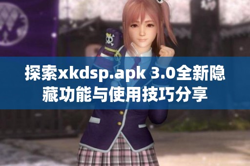 探索xkdsp.apk 3.0全新隐藏功能与使用技巧分享