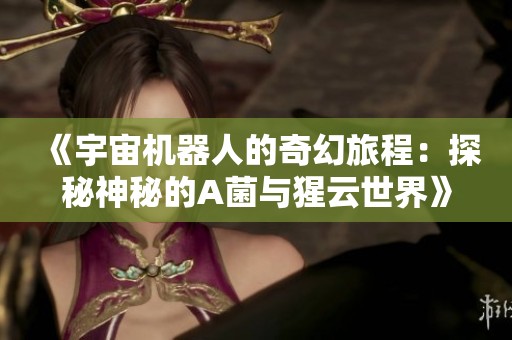 《宇宙机器人的奇幻旅程：探秘神秘的A菌与猩云世界》