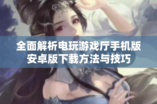 全面解析电玩游戏厅手机版安卓版下载方法与技巧