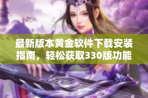 最新版本黄金软件下载安装指南，轻松获取330版功能与特点