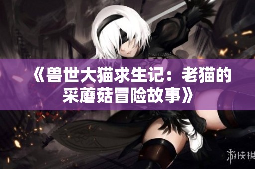 《兽世大猫求生记：老猫的采蘑菇冒险故事》