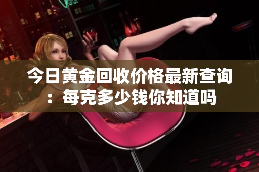 今日黄金回收价格最新查询：每克多少钱你知道吗