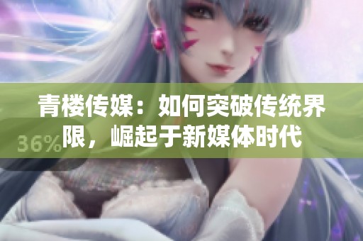 青楼传媒：如何突破传统界限，崛起于新媒体时代