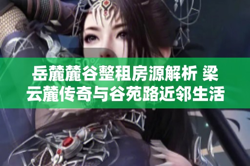 岳麓麓谷整租房源解析 梁云麓传奇与谷苑路近邻生活