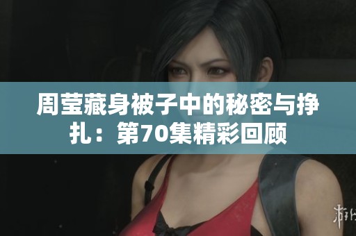 周莹藏身被子中的秘密与挣扎：第70集精彩回顾