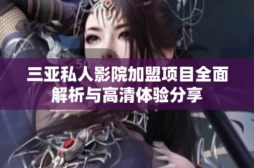 三亚私人影院加盟项目全面解析与高清体验分享