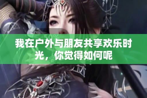 我在户外与朋友共享欢乐时光，你觉得如何呢