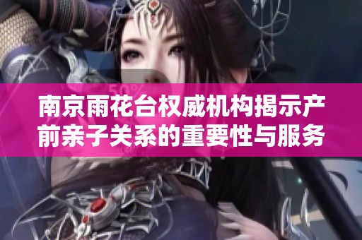 南京雨花台权威机构揭示产前亲子关系的重要性与服务优势
