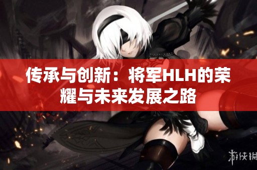 传承与创新：将军HLH的荣耀与未来发展之路