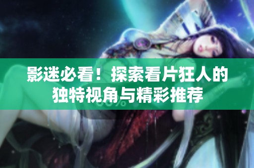 影迷必看！探索看片狂人的独特视角与精彩推荐
