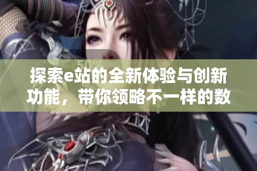 探索e站的全新体验与创新功能，带你领略不一样的数字世界