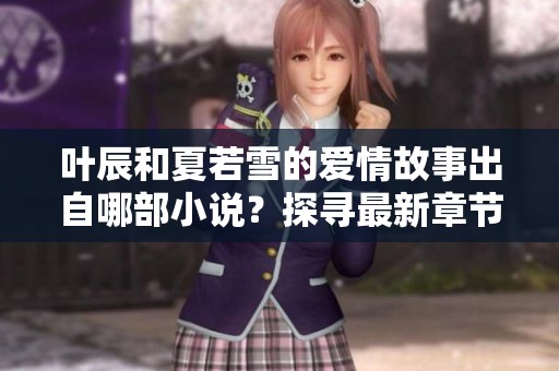 叶辰和夏若雪的爱情故事出自哪部小说？探寻最新章节内容