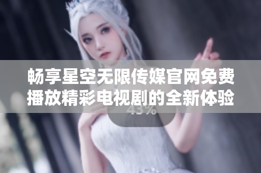 畅享星空无限传媒官网免费播放精彩电视剧的全新体验