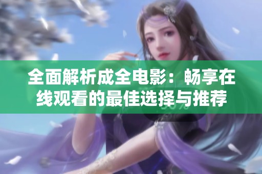全面解析成全电影：畅享在线观看的最佳选择与推荐