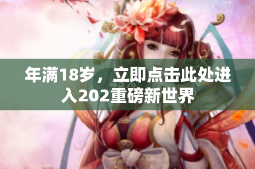年满18岁，立即点击此处进入202重磅新世界