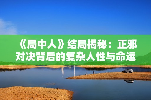 《局中人》结局揭秘：正邪对决背后的复杂人性与命运交织