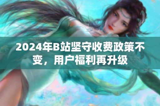 2024年B站坚守收费政策不变，用户福利再升级