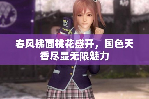 春风拂面桃花盛开，国色天香尽显无限魅力