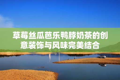 草莓丝瓜芭乐鸭脖奶茶的创意装饰与风味完美结合