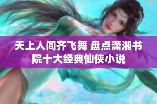 天上人间齐飞舞 盘点潇湘书院十大经典仙侠小说