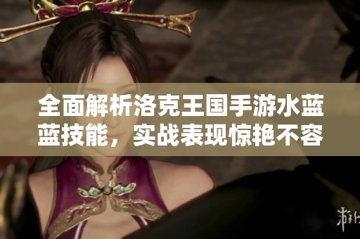 全面解析洛克王国手游水蓝蓝技能，实战表现惊艳不容错过！