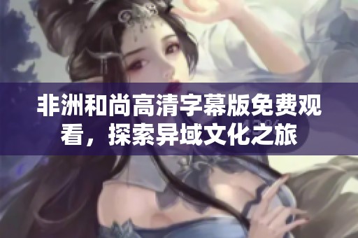 非洲和尚高清字幕版免费观看，探索异域文化之旅