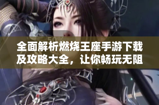 全面解析燃烧王座手游下载及攻略大全，让你畅玩无阻