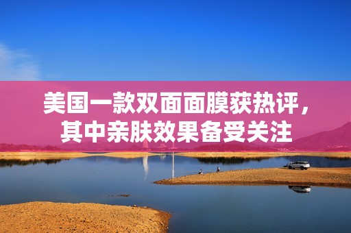 美国一款双面面膜获热评，其中亲肤效果备受关注