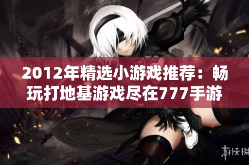 2012年精选小游戏推荐：畅玩打地基游戏尽在777手游网