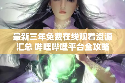 最新三年免费在线观看资源汇总 哔哩哔哩平台全攻略