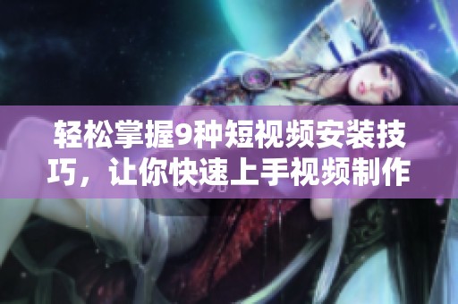 轻松掌握9种短视频安装技巧，让你快速上手视频制作