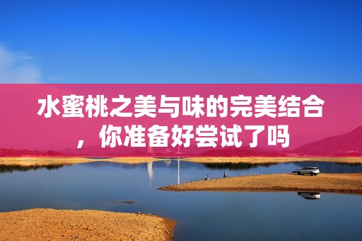 水蜜桃之美与味的完美结合，你准备好尝试了吗