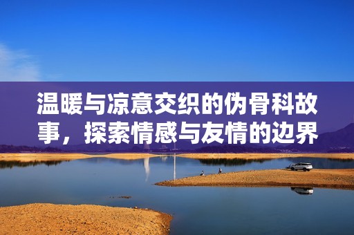 温暖与凉意交织的伪骨科故事，探索情感与友情的边界