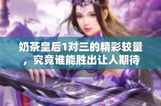 奶茶皇后1对三的精彩较量，究竟谁能胜出让人期待