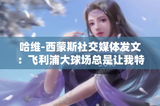 哈维-西蒙斯社交媒体发文：飞利浦大球场总是让我特别感动