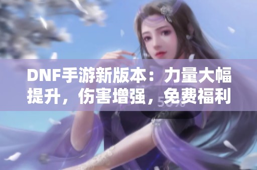 DNF手游新版本：力量大幅提升，伤害增强，免费福利助力玩家圆梦