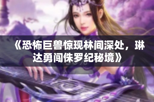 《恐怖巨兽惊现林间深处，琳达勇闯侏罗纪秘境》