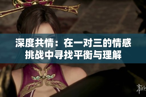 深度共情：在一对三的情感挑战中寻找平衡与理解