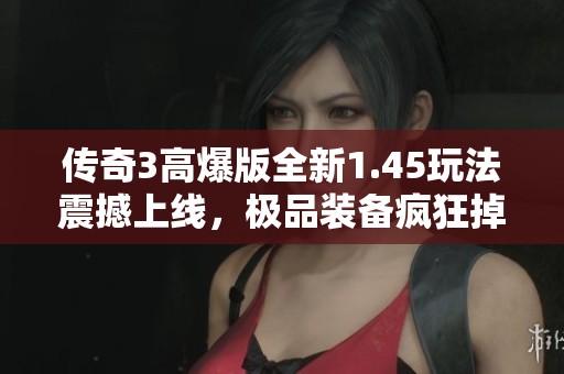 传奇3高爆版全新1.45玩法震撼上线，极品装备疯狂掉落！
