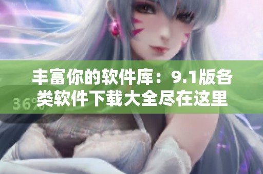 丰富你的软件库：9.1版各类软件下载大全尽在这里